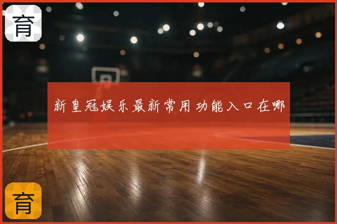 新皇冠娱乐最新常用功能入口在哪