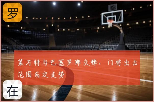 莱万特与巴塞罗那交锋,门将出击范围或定走势