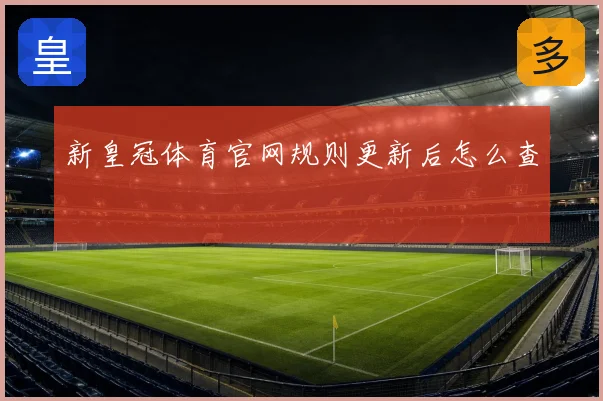 新皇冠体育官网规则更新后怎么查