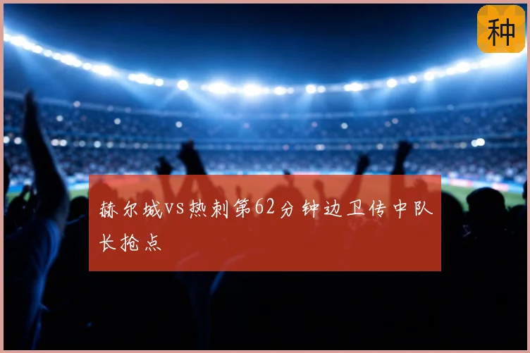 赫尔城vs热刺第62分钟边卫传中队长抢点