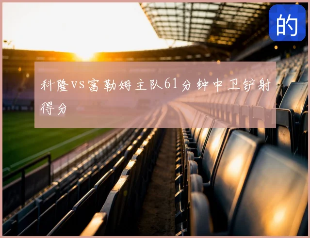 科隆vs富勒姆主队61分钟中卫铲射得分