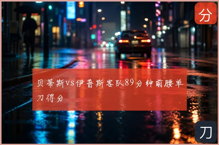 贝蒂斯vs伊普斯客队89分钟前腰单刀得分