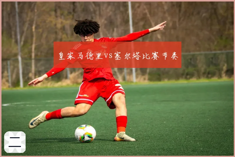 皇家马德里vs塞尔塔比赛节奏