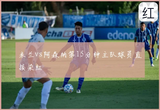 米兰vs阿森纳第15分钟主队球员直接染红